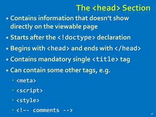 The <head> Section
 Contains information that doesn’t show
directly on the viewable page
 Starts after the <!doctype> declaration
 Begins with <head> and ends with </head>
 Contains mandatory single <title> tag
 Can contain some other tags, e.g.
 <meta>
 <script>
 <style>
 <!–- comments --> 26
 