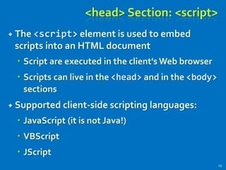 <head> Section: <script>
 The <script> element is used to embed
scripts into an HTML document
 Script are executed in the client's Web browser
 Scripts can live in the <head> and in the <body>
sections
 Supported client-side scripting languages:
 JavaScript (it is not Java!)
 VBScript
 JScript
29
 