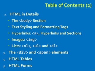 Table of Contents (2)
2. HTML in Details
 The <body> Section
 Text Styling and FormattingTags
 Hyperlinks: <a>, Hyperlinks and Sections
 Images: <img>
 Lists: <ol>, <ul> and <dl>
3. The <div> and <span> elements
4. HTMLTables
5. HTML Forms
3
 