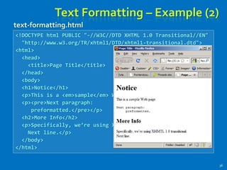 Text Formatting – Example (2)
36
<!DOCTYPE html PUBLIC "-//W3C//DTD XHTML 1.0 Transitional//EN"
"http://www.w3.org/TR/xhtml1/DTD/xhtml1-transitional.dtd">
<html>
<head>
<title>Page Title</title>
</head>
<body>
<h1>Notice</h1>
<p>This is a <em>sample</em> Web page.</p>
<p><pre>Next paragraph:
preformatted.</pre></p>
<h2>More Info</h2>
<p>Specifically, we’re using XHMTL 1.0 transitional.<br />
Next line.</p>
</body>
</html>
text-formatting.html
 