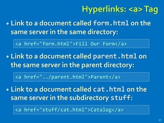 Hyperlinks: <a>Tag
 Link to a document called form.html on the
same server in the same directory:
 Link to a document called parent.html on
the same server in the parent directory:
 Link to a document called cat.html on the
same server in the subdirectory stuff:
37
<a href="form.html">Fill Our Form</a>
<a href="../parent.html">Parent</a>
<a href="stuff/cat.html">Catalog</a>
 