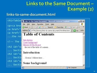 Links to the Same Document –
Example (2)
44
<h1>Table of Contents</h1>
<p><a href="#section1">Introduction</a><br />
<a href="#section2">Some background</A><br />
<a href="#section2.1">Project History</a><br />
...the rest of the table of contents...
<!-- The document text follows here -->
<h2 id="section1">Introduction</h2>
... Section 1 follows here ...
<h2 id="section2">Some background</h2>
... Section 2 follows here ...
<h3 id="section2.1">Project History</h3>
... Section 2.1 follows here ...
links-to-same-document.html
 