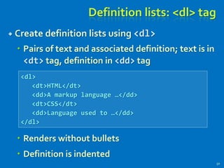 Definition lists: <dl> tag
 Create definition lists using <dl>
 Pairs of text and associated definition; text is in
<dt> tag, definition in <dd> tag
 Renders without bullets
 Definition is indented
50
<dl>
<dt>HTML</dt>
<dd>A markup language …</dd>
<dt>CSS</dt>
<dd>Language used to …</dd>
</dl>
 
