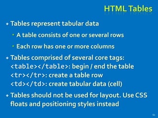 HTMLTables
 Tables represent tabular data
 A table consists of one or several rows
 Each row has one or more columns
 Tables comprised of several core tags:
<table></table>: begin / end the table
<tr></tr>: create a table row
<td></td>: create tabular data (cell)
 Tables should not be used for layout. Use CSS
floats and positioning styles instead
60
 