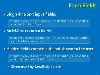 Form Fields
 Single-line text input fields:
 Multi-line textarea fields:
 Hidden fields contain data not shown to the user:
 Often used by JavaScript code
76
<input type="text" name="FirstName" value="This
is a text field" />
<textarea name="Comments">This is a multi-line
text field</textarea>
<input type="hidden" name="Account" value="This
is a hidden text field" />
 