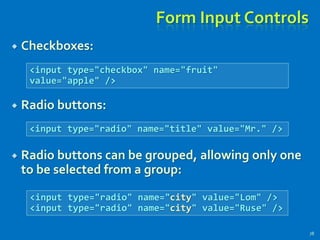 Form Input Controls
 Checkboxes:
 Radio buttons:
 Radio buttons can be grouped, allowing only one
to be selected from a group:
78
<input type="checkbox" name="fruit"
value="apple" />
<input type="radio" name="title" value="Mr." />
<input type="radio" name="city" value="Lom" />
<input type="radio" name="city" value="Ruse" />
 