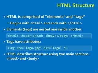 HTML Structure
 HTML is comprised of “elements” and “tags”
 Begins with <html> and ends with </html>
 Elements (tags) are nested one inside another:
 Tags have attributes:
 HTML describes structure using two main sections:
<head> and <body>
8
<html> <head></head> <body></body> </html>
<img src="logo.jpg" alt="logo" />
 