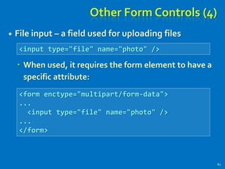 Other Form Controls (4)
 File input – a field used for uploading files
 When used, it requires the form element to have a
specific attribute:
82
<input type="file" name="photo" />
<form enctype="multipart/form-data">
...
<input type="file" name="photo" />
...
</form>
 