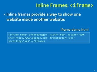 Inline Frames: <iframe>
 Inline frames provide a way to show one
website inside another website:
91
<iframe name="iframeGoogle" width="600" height="400"
src="http://www.google.com" frameborder="yes"
scrolling="yes"></iframe>
iframe-demo.html
 