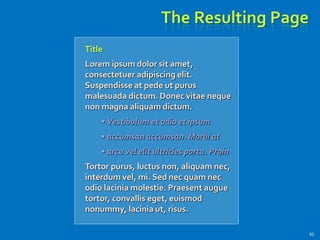The Resulting Page
95
Title
Lorem ipsum dolor sit amet,
consectetuer adipiscing elit.
Suspendisse at pede ut purus
malesuada dictum. Donec vitae neque
non magna aliquam dictum.
• Vestibulum et odio et ipsum
• accumsan accumsan. Morbi at
• arcu vel elit ultricies porta. Proin
Tortor purus, luctus non, aliquam nec,
interdum vel, mi. Sed nec quam nec
odio lacinia molestie. Praesent augue
tortor, convallis eget, euismod
nonummy, lacinia ut, risus.
 