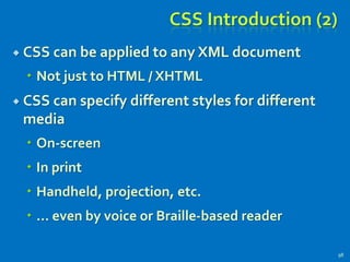CSS Introduction (2)
 CSS can be applied to any XML document
 Not just to HTML / XHTML
 CSS can specify different styles for different
media
 On-screen
 In print
 Handheld, projection, etc.
 … even by voice or Braille-based reader
98
 