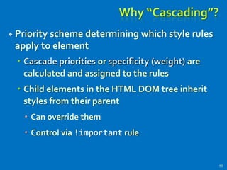Why “Cascading”?
 Priority scheme determining which style rules
apply to element
 Cascade priorities or specificity (weight) are
calculated and assigned to the rules
 Child elements in the HTML DOM tree inherit
styles from their parent
 Can override them
 Control via !important rule
99
 