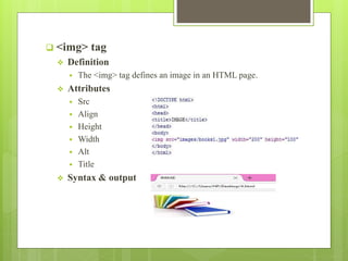  <img> tag
 Definition
 The <img> tag defines an image in an HTML page.
 Attributes
 Src
 Align
 Height
 Width
 Alt
 Title
 Syntax & output
 