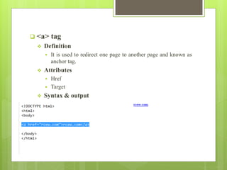  <a> tag
 Definition
 It is used to redirect one page to another page and known as
anchor tag.
 Attributes
 Href
 Target
 Syntax & output
 