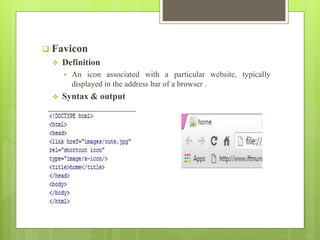  Favicon
 Definition
 An icon associated with a particular website, typically
displayed in the address bar of a browser .
 Syntax & output
 