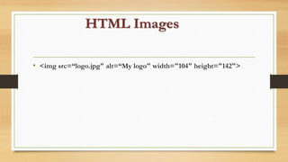 HTML Images
• <img src=“logo.jpg" alt=“My logo" width="104" height="142">
 