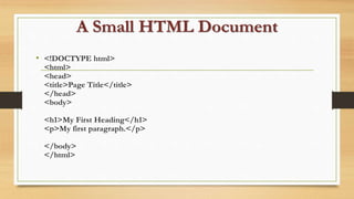 A Small HTML Document
• <!DOCTYPE html>
<html>
<head>
<title>Page Title</title>
</head>
<body>
<h1>My First Heading</h1>
<p>My first paragraph.</p>
</body>
</html>
 