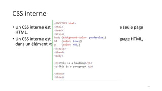 CSS interne
• Un CSS interne est utilisé pour définir un style pour une seule page
HTML.
• Un CSS interne est défini dans la section <head> d'une page HTML,
dans un élément <style>:
14
 
