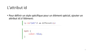 L'attribut id
• Pour définir un style spécifique pour un élément spécial, ajouter un
attribut id à l'élément:
17
 