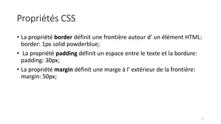 Propriétés CSS
• La propriété border définit une frontière autour d' un élément HTML:
border: 1px solid powderblue;
• La propriété padding définit un espace entre le texte et la bordure:
padding: 30px;
• La propriété margin définit une marge à l' extérieur de la frontière:
margin: 50px;
21
 