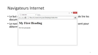 Navigateurs Internet
• Le but d'un navigateur Web (Chrome, IE, Firefox, Safari) est de lire les
documents HTML et les afficher.
• Le navigateur ne montre pas les balises HTML, mais les utilisent pour
déterminer comment afficher le document:
6
 
