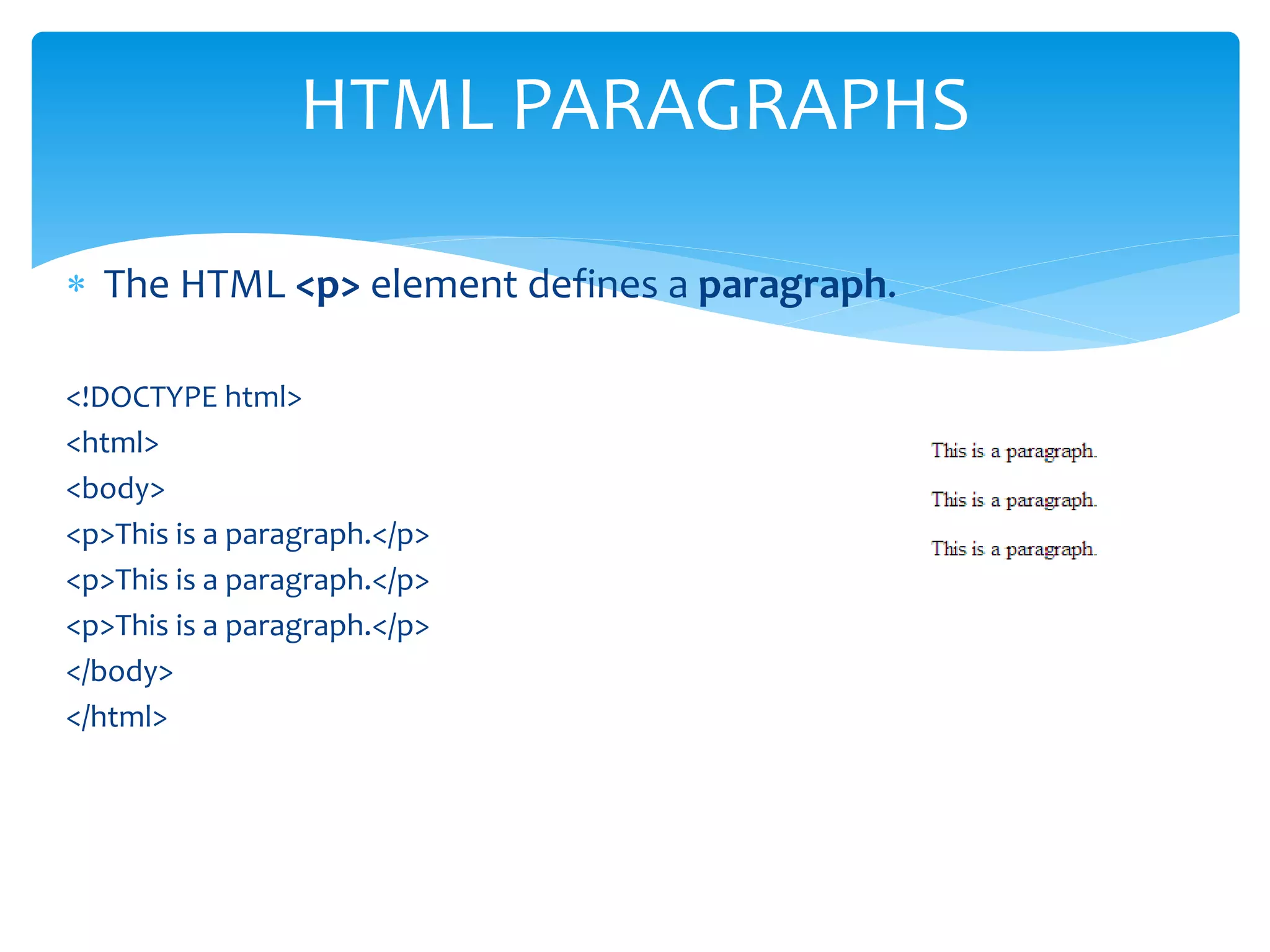  The HTML <p> element defines a paragraph.
<!DOCTYPE html>
<html>
<body>
<p>This is a paragraph.</p>
<p>This is a paragraph.</p>
<p>This is a paragraph.</p>
</body>
</html>
HTML PARAGRAPHS
 
