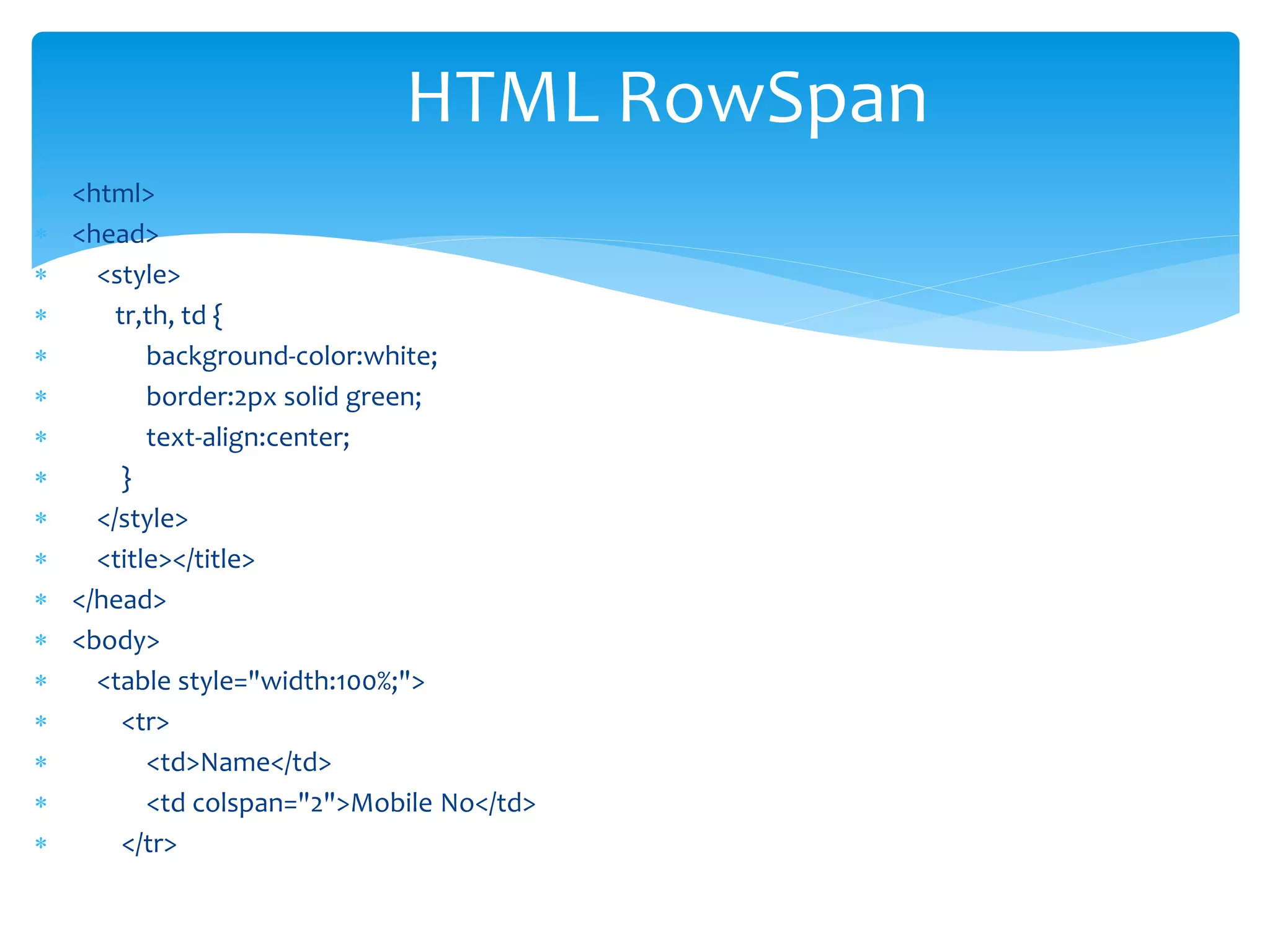  <html>
 <head>
 <style>
 tr,th, td {
 background-color:white;
 border:2px solid green;
 text-align:center;
 }
 </style>
 <title></title>
 </head>
 <body>
 <table style="width:100%;">
 <tr>
 <td>Name</td>
 <td colspan="2">Mobile No</td>
 </tr>
HTML RowSpan
 