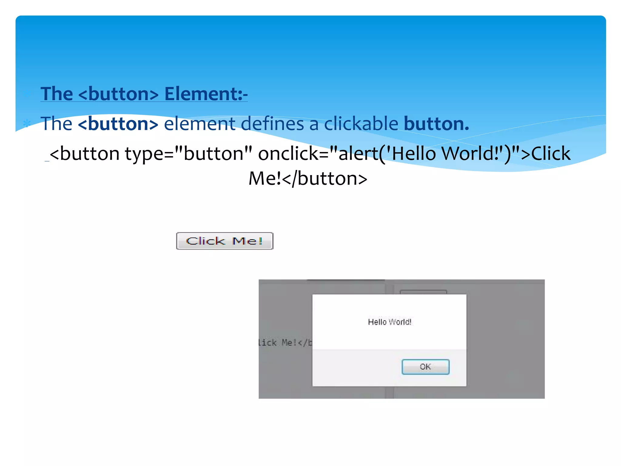  The <button> Element:-
 The <button> element defines a clickable button.
<button type="button" onclick="alert('Hello World!')">Click
Me!</button>
 