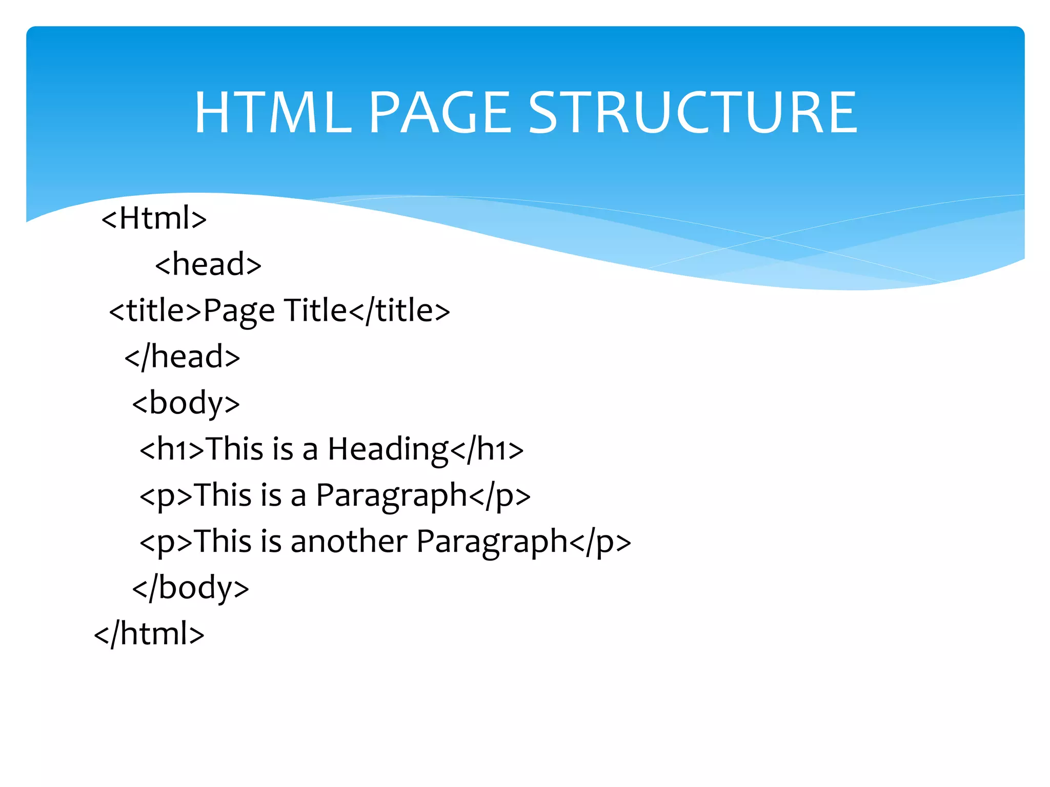 <Html>
<head>
<title>Page Title</title>
</head>
<body>
<h1>This is a Heading</h1>
<p>This is a Paragraph</p>
<p>This is another Paragraph</p>
</body>
</html>
HTML PAGE STRUCTURE
 
