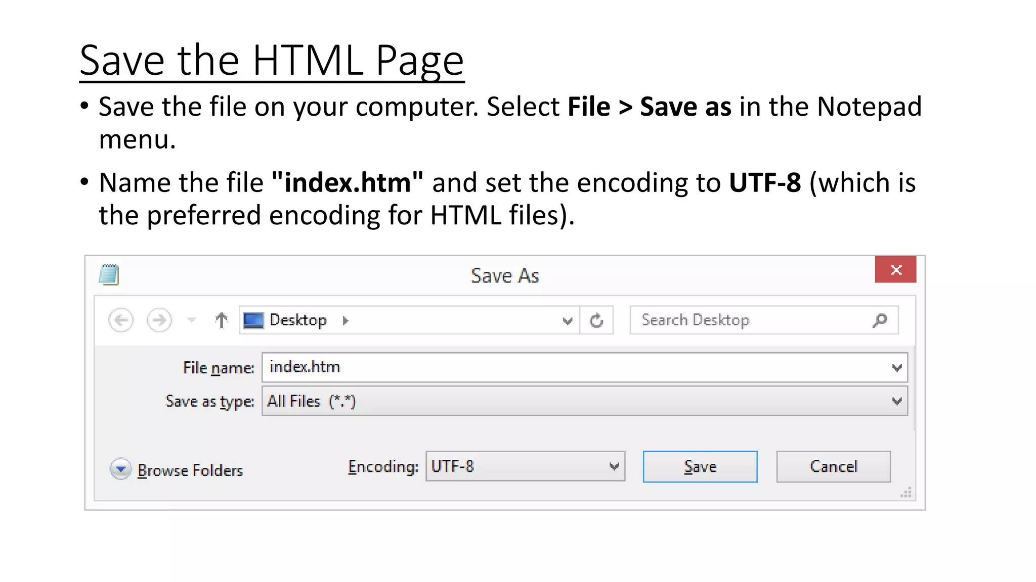 Save the HTML Page
• Save the file on your computer. Select File > Save as in the Notepad
menu.
• Name the file "index.htm" and set the encoding to UTF-8 (which is
the preferred encoding for HTML files).
 