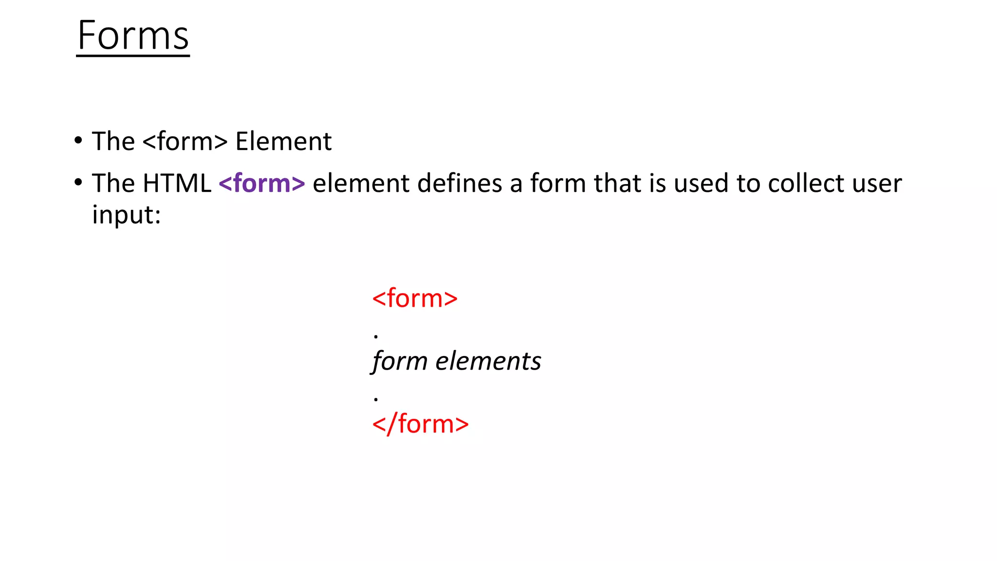 Forms
• The <form> Element
• The HTML <form> element defines a form that is used to collect user
input:
<form>
.
form elements
.
</form>
 