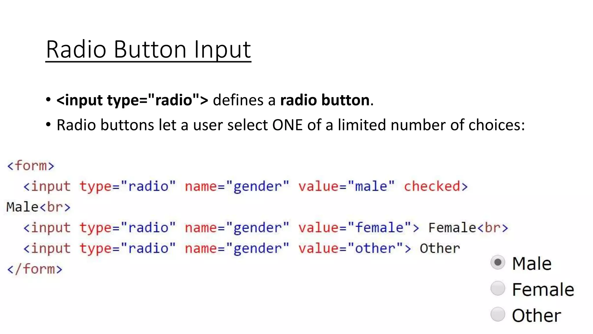 Radio Button Input
• <input type="radio"> defines a radio button.
• Radio buttons let a user select ONE of a limited number of choices:
 