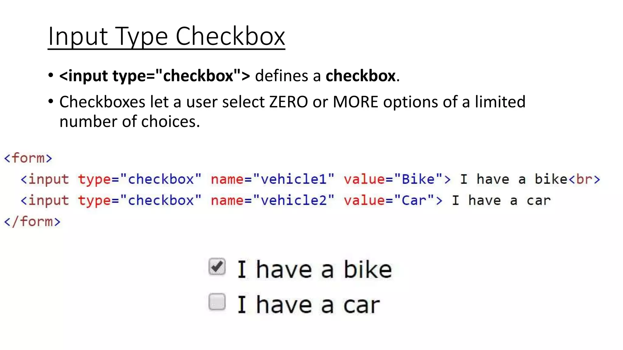 Input Type Checkbox
• <input type="checkbox"> defines a checkbox.
• Checkboxes let a user select ZERO or MORE options of a limited
number of choices.
 