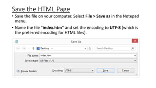 Save the HTML Page
• Save the file on your computer. Select File > Save as in the Notepad
menu.
• Name the file "index.htm" and set the encoding to UTF-8 (which is
the preferred encoding for HTML files).
 