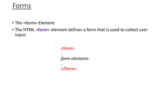 Forms
• The <form> Element
• The HTML <form> element defines a form that is used to collect user
input:
<form>
.
form elements
.
</form>
 