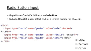 Radio Button Input
• <input type="radio"> defines a radio button.
• Radio buttons let a user select ONE of a limited number of choices:
 