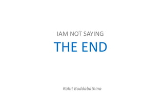 IAM NOT SAYING
THE END
Rohit Buddabathina
 