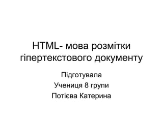 HTML- мова розмітки
гіпертекстового документу
Підготувала
Учениця 8 групи
Потієва Катерина
 