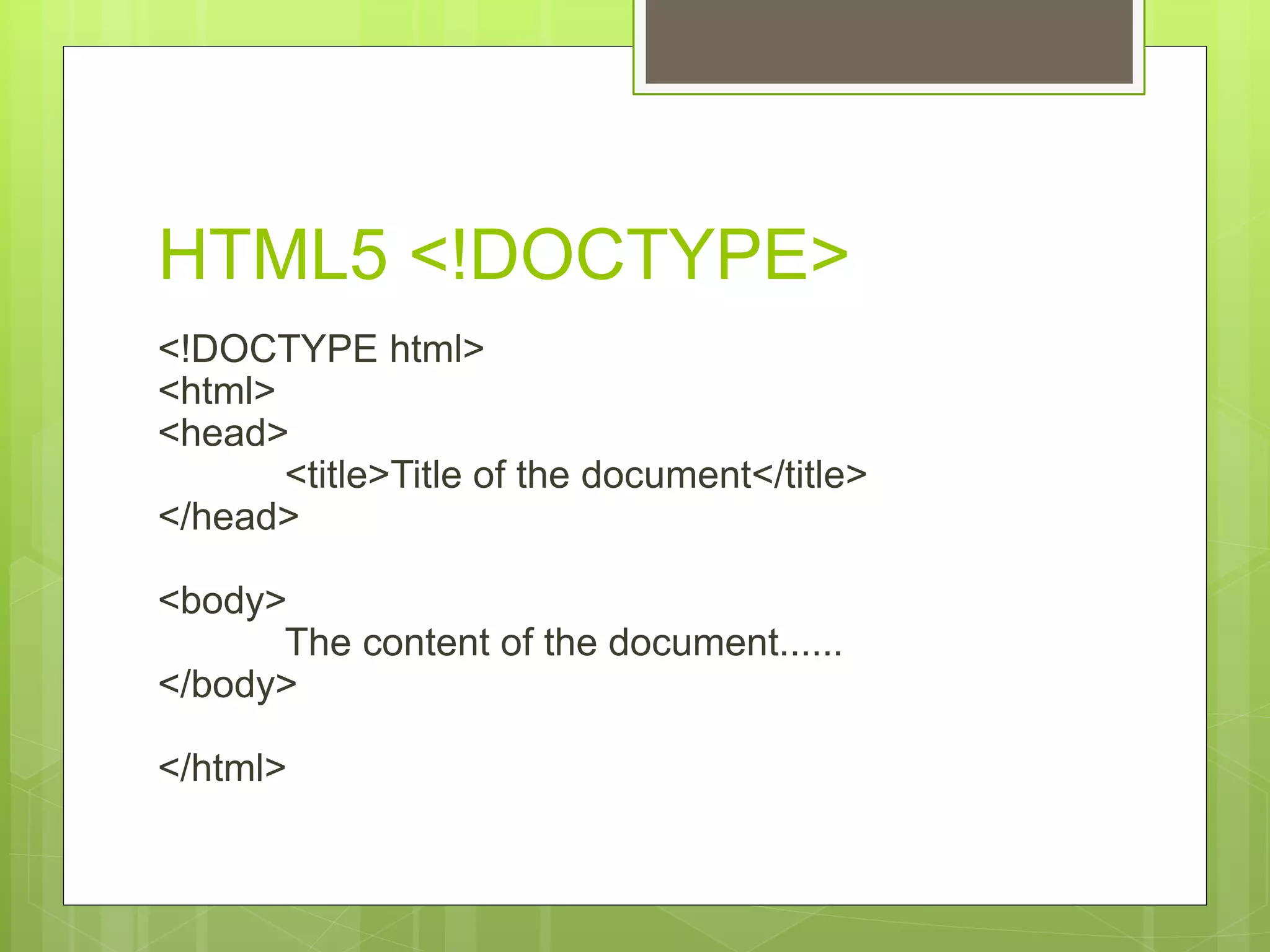 HTML5 <!DOCTYPE>
<!DOCTYPE html>
<html>
<head>
<title>Title of the document</title>
</head>
<body>
The content of the document......
</body>
</html>
 