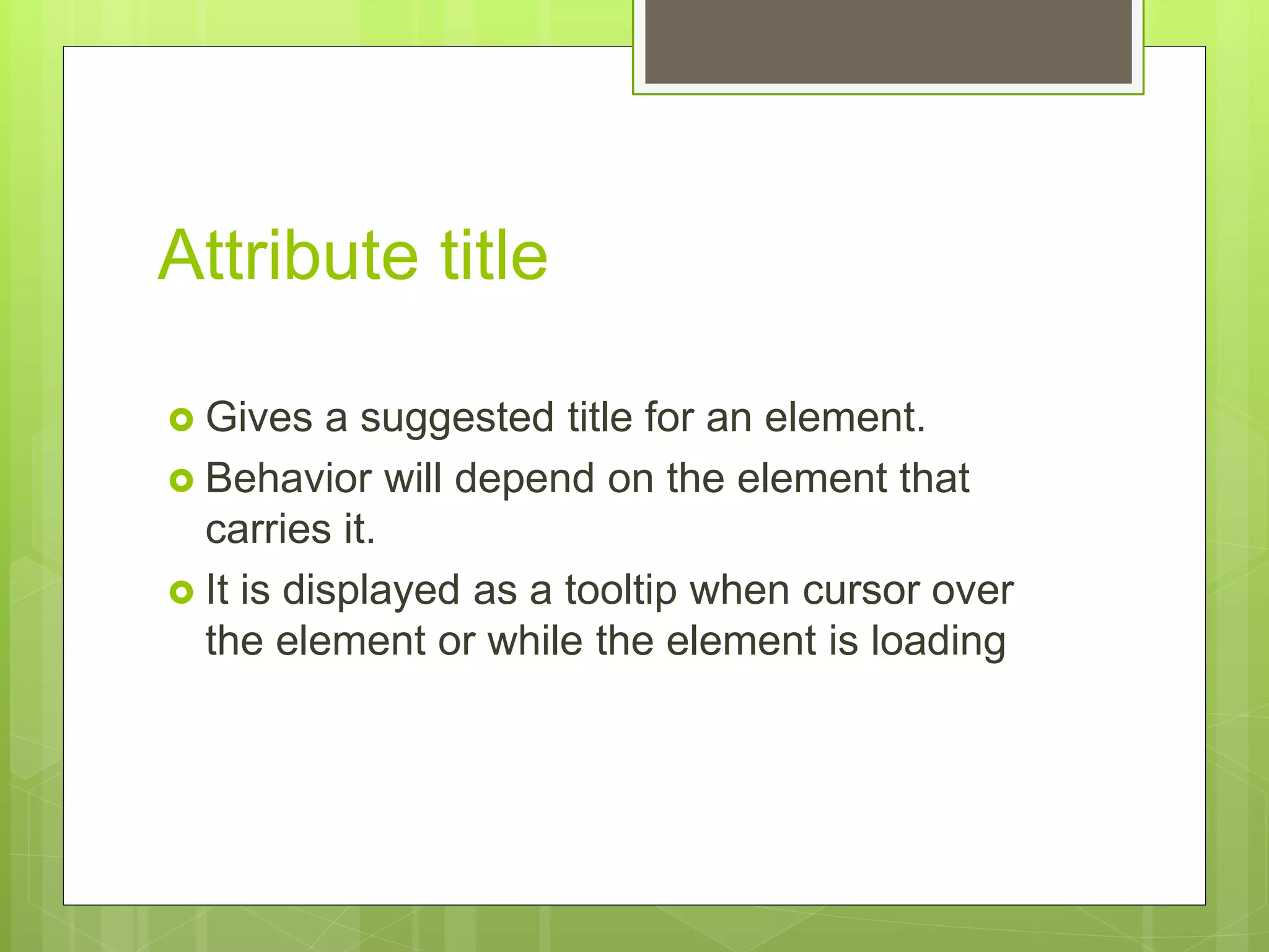 Attribute title
 Gives a suggested title for an element.
 Behavior will depend on the element that
carries it.
 It is displayed as a tooltip when cursor over
the element or while the element is loading
 