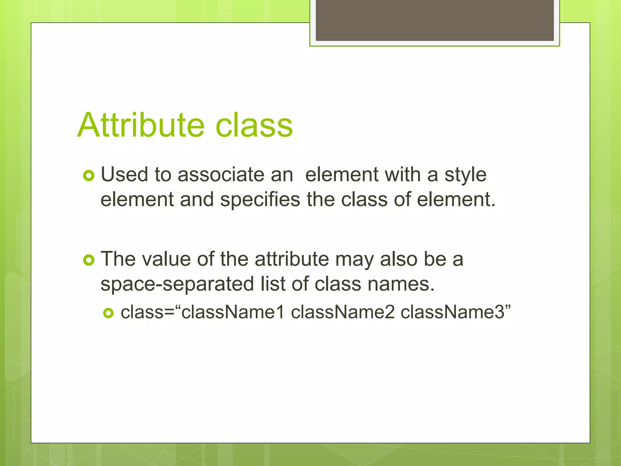 Attribute class
 Used to associate an element with a style
element and specifies the class of element.
 The value of the attribute may also be a
space-separated list of class names.
 class=“className1 className2 className3”
 