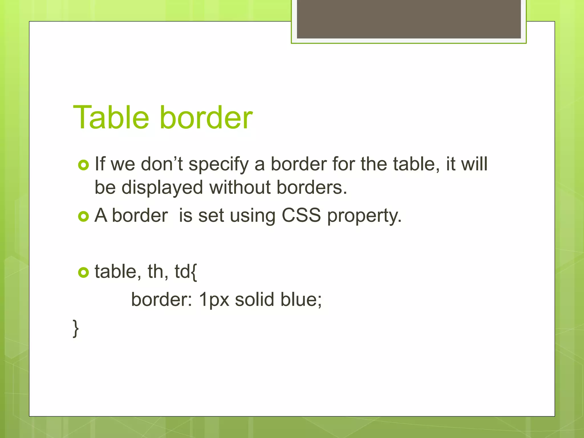 Table border
 If we don’t specify a border for the table, it will
be displayed without borders.
 A border is set using CSS property.
 table, th, td{
border: 1px solid blue;
}
 