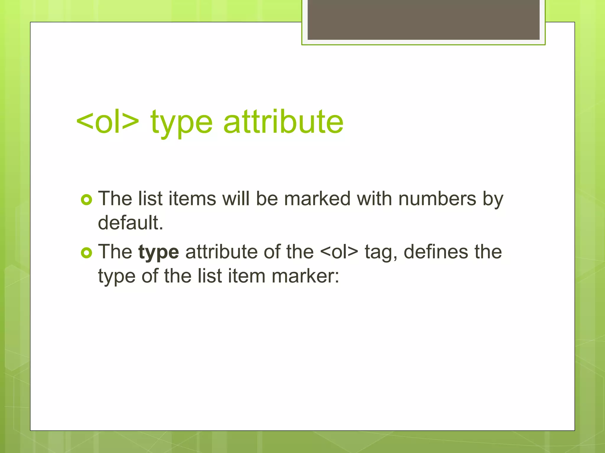 <ol> type attribute
 The list items will be marked with numbers by
default.
 The type attribute of the <ol> tag, defines the
type of the list item marker:
 