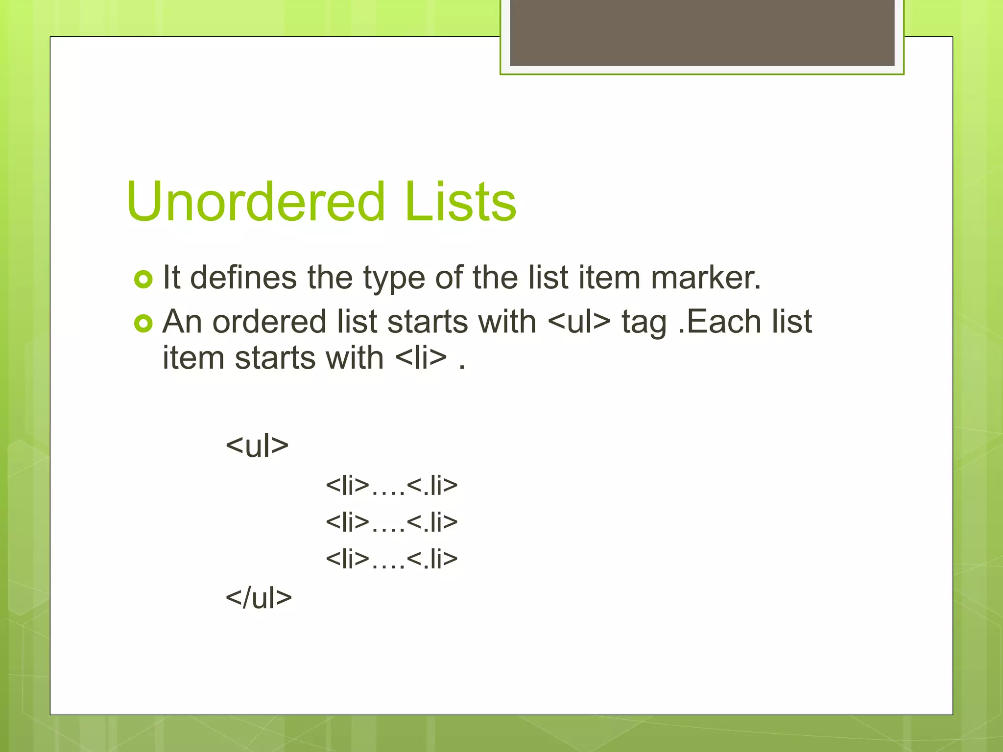 Unordered Lists
 It defines the type of the list item marker.
 An ordered list starts with <ul> tag .Each list
item starts with <li> .
<ul>
<li>….<.li>
<li>….<.li>
<li>….<.li>
</ul>
 