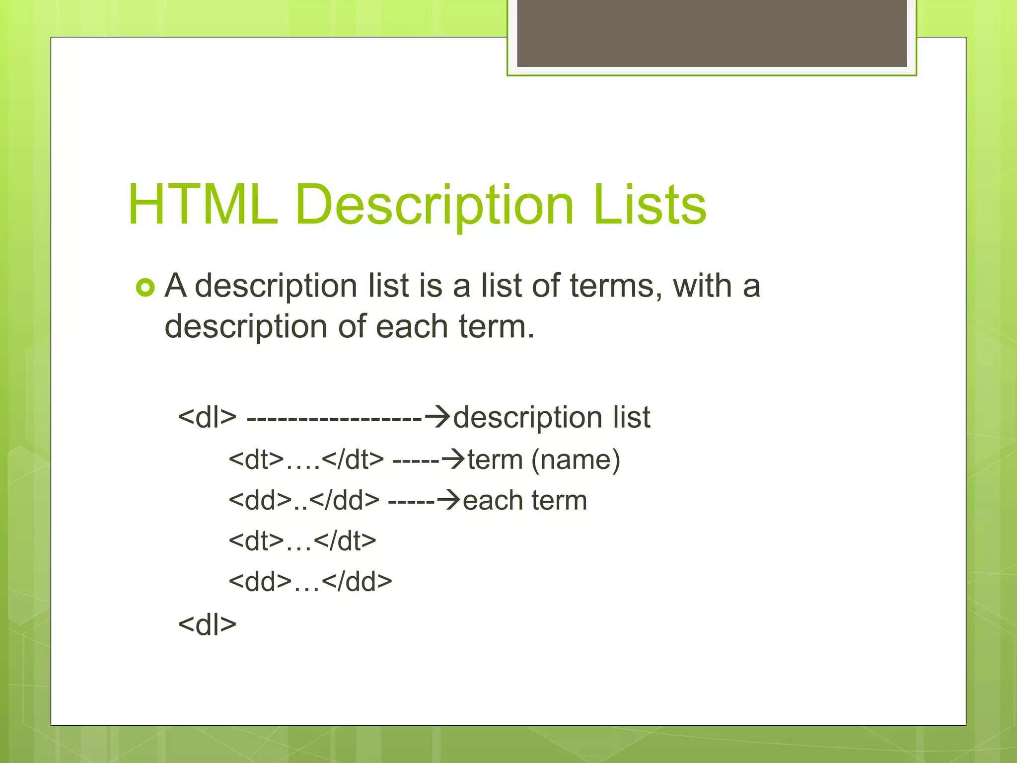 HTML Description Lists
 A description list is a list of terms, with a
description of each term.
<dl> -----------------description list
<dt>….</dt> -----term (name)
<dd>..</dd> -----each term
<dt>…</dt>
<dd>…</dd>
<dl>
 