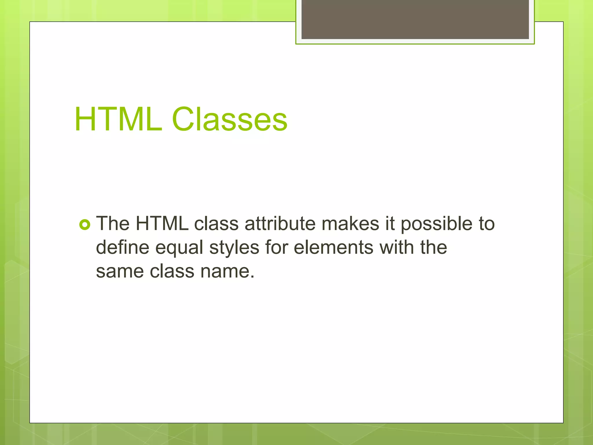 HTML Classes
 The HTML class attribute makes it possible to
define equal styles for elements with the
same class name.
 