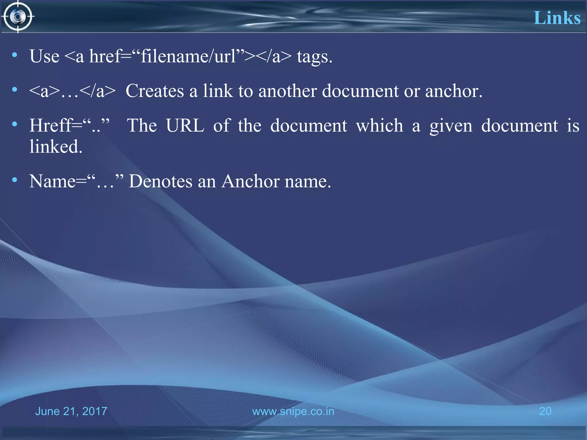 June 21, 2017 www.snipe.co.in 20
Links
• Use <a href=“filename/url”></a> tags.
• <a>…</a> Creates a link to another document or anchor.
• Hreff=“..” The URL of the document which a given document is
linked.
• Name=“…” Denotes an Anchor name.
 