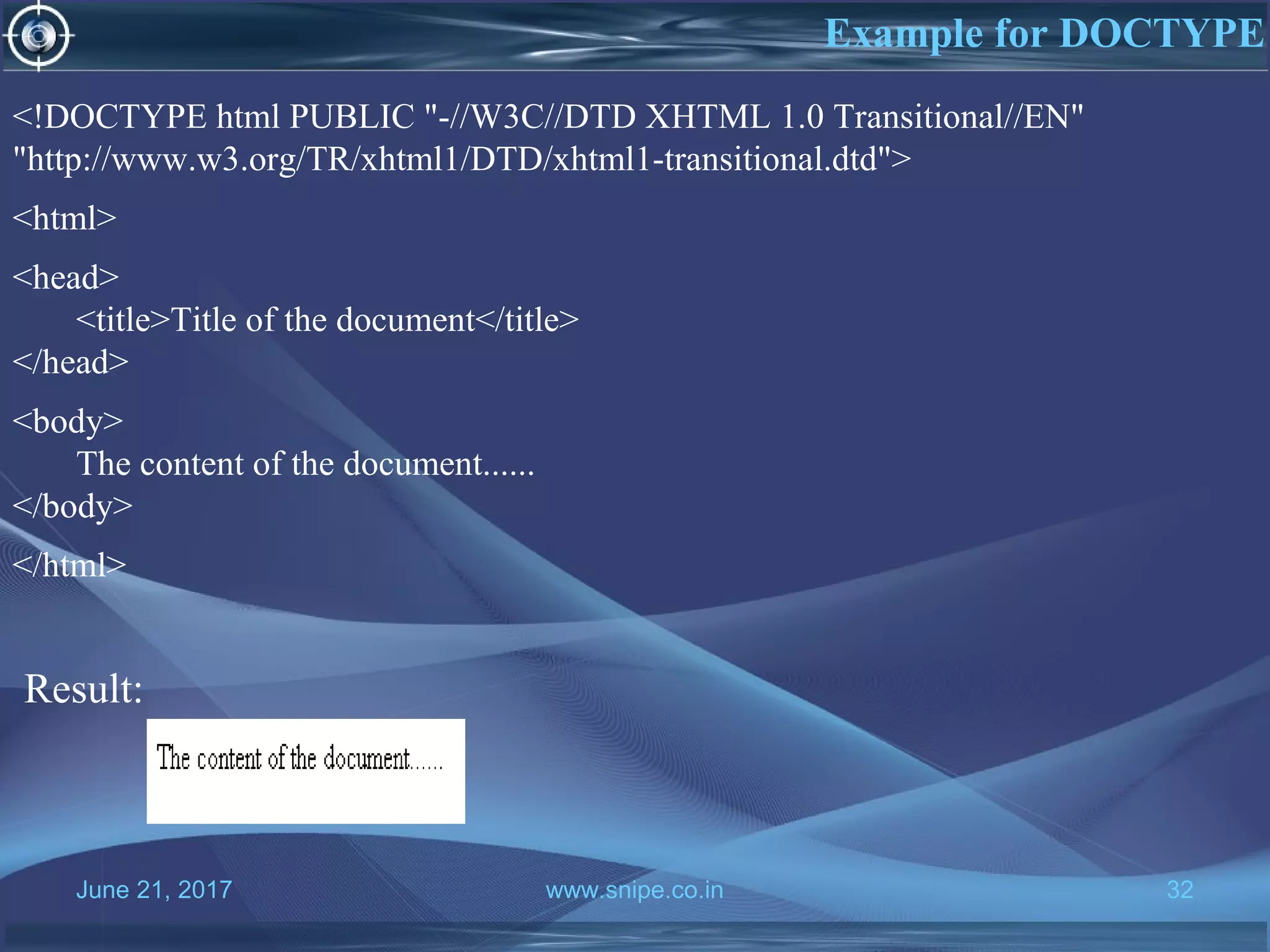 June 21, 2017 www.snipe.co.in 32
Example for DOCTYPE
<!DOCTYPE html PUBLIC "-//W3C//DTD XHTML 1.0 Transitional//EN"
"http://www.w3.org/TR/xhtml1/DTD/xhtml1-transitional.dtd">
<html>
<head>
<title>Title of the document</title>
</head>
<body>
The content of the document......
</body>
</html>
Result:
 