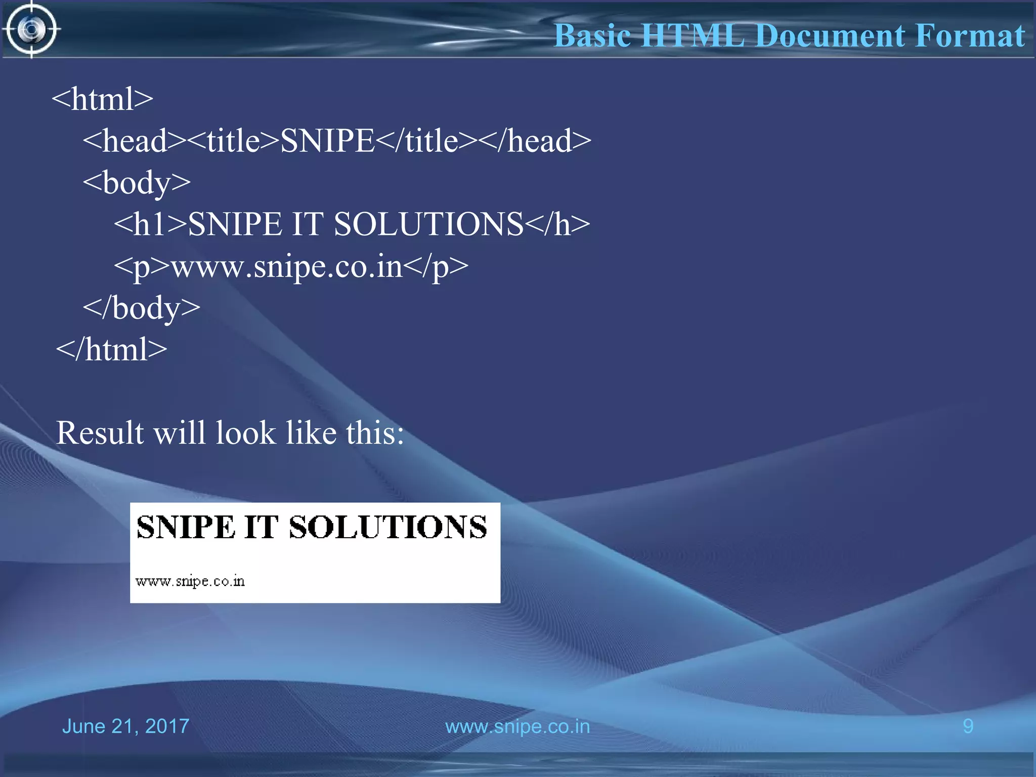June 21, 2017 www.snipe.co.in 9
Basic HTML Document Format
<html>
<head><title>SNIPE</title></head>
<body>
<h1>SNIPE IT SOLUTIONS</h>
<p>www.snipe.co.in</p>
</body>
</html>
Result will look like this:
 