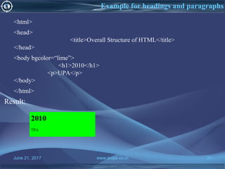 June 21, 2017 www.snipe.co.in 31
Example for headings and paragraphs
<html>
<head>
<title>Overall Structure of HTML</title>
</head>
<body bgcolor=“lime”>
<h1>2010</h1>
<p>UPA</p>
</body>
</html>
Result:
 